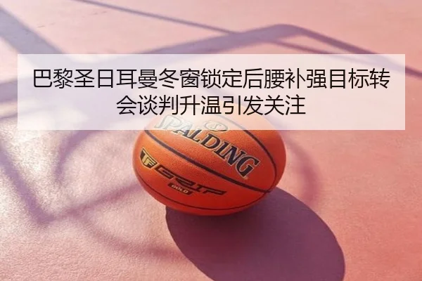 巴黎圣日耳曼冬窗锁定后腰补强目标转会谈判升温引发关注