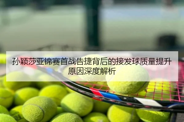 孙颖莎亚锦赛首战告捷背后的接发球质量提升原因深度解析