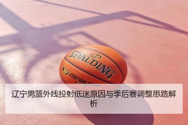 辽宁男篮外线投射低迷原因与季后赛调整思路解析